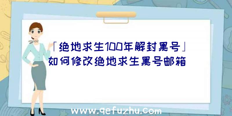 「绝地求生100年解封黑号」|如何修改绝地求生黑号邮箱